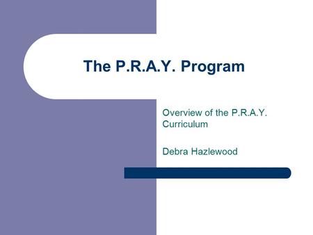 Overview of the P.R.A.Y. Curriculum Debra Hazlewood The P.R.A.Y. Program.