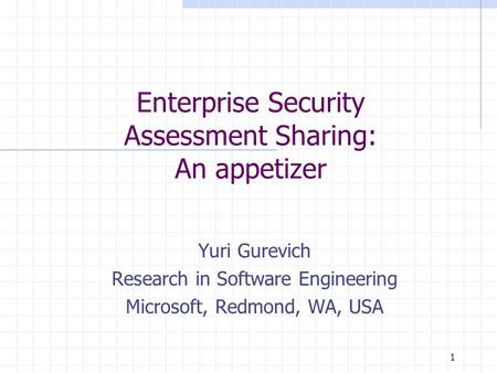 11 Enterprise Security Assessment Sharing: An appetizer Yuri Gurevich Research in Software Engineering Microsoft, Redmond, WA, USA.