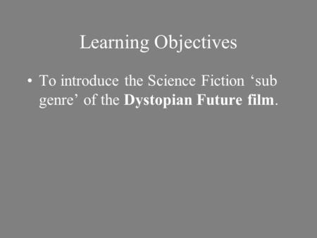 Learning Objectives To introduce the Science Fiction ‘sub genre’ of the Dystopian Future film.