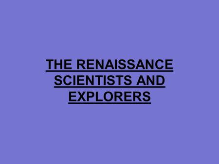 THE RENAISSANCE SCIENTISTS AND EXPLORERS. Renaissance Science Nicolaus Copernicus studied the universe –Determined that the sun was at the center of the.