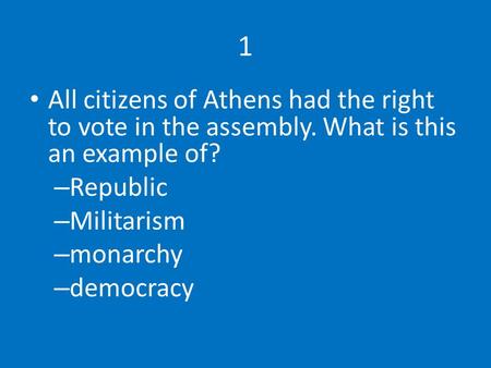 1 All citizens of Athens had the right to vote in the assembly. What is this an example of? – Republic – Militarism – monarchy – democracy.