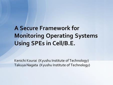 Kenichi Kourai (Kyushu Institute of Technology) Takuya Nagata (Kyushu Institute of Technology) A Secure Framework for Monitoring Operating Systems Using.