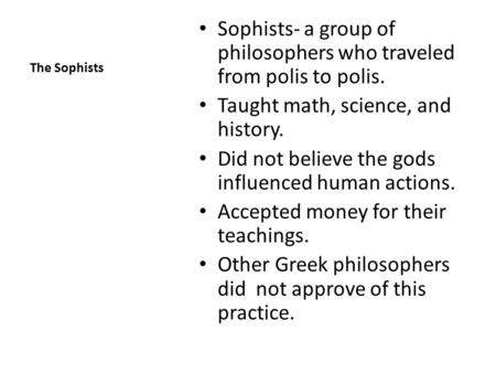 The Sophists Sophists- a group of philosophers who traveled from polis to polis. Taught math, science, and history. Did not believe the gods influenced.