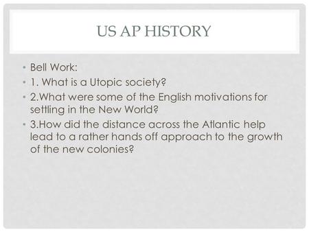 US AP HISTORY Bell Work: 1. What is a Utopic society? 2.What were some of the English motivations for settling in the New World? 3.How did the distance.