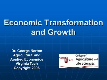 Economic Transformation and Growth Dr. George Norton Agricultural and Applied Economics Virginia Tech Copyright 2006.