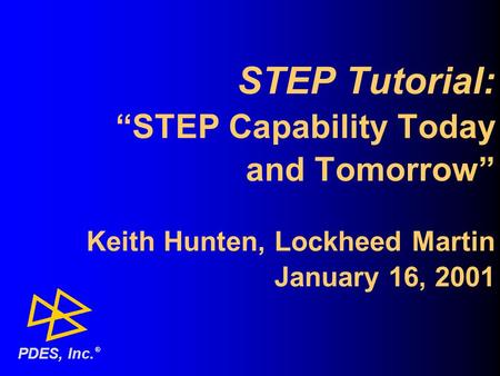 STEP Tutorial: “STEP Capability Today and Tomorrow” Keith Hunten, Lockheed Martin January 16, 2001 ® PDES, Inc.