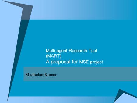 Multi-agent Research Tool (MART) A proposal for MSE project Madhukar Kumar.