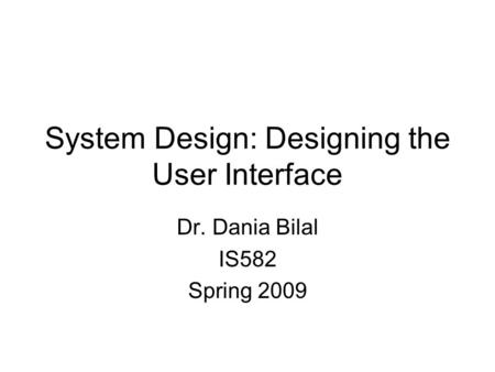 System Design: Designing the User Interface Dr. Dania Bilal IS582 Spring 2009.