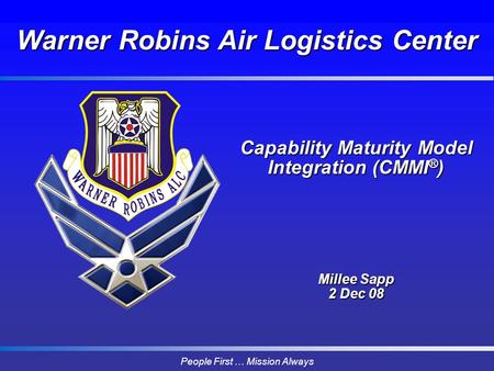 People First … Mission Always Capability Maturity Model Integration (CMMI ® ) Millee Sapp 2 Dec 08 Warner Robins Air Logistics Center.
