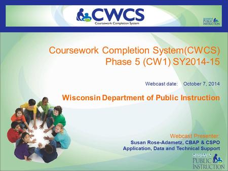 Coursework Completion System(CWCS) Phase 5 (CW1) SY2014-15 Webcast date: October 7, 2014 Wisconsin Department of Public Instruction Webcast Presenter: