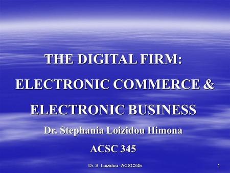 Dr. S. Loizidou - ACSC3451 THE DIGITAL FIRM: ELECTRONIC COMMERCE & ELECTRONIC COMMERCE & ELECTRONIC BUSINESS Dr. Stephania Loizidou Himona ACSC 345.