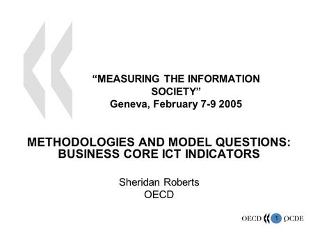 1 1 “MEASURING THE INFORMATION SOCIETY” Geneva, February 7-9 2005 METHODOLOGIES AND MODEL QUESTIONS: BUSINESS CORE ICT INDICATORS Sheridan Roberts OECD.