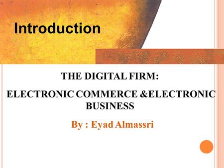 Introduction THE DIGITAL FIRM: ELECTRONIC COMMERCE &ELECTRONIC BUSINESS ELECTRONIC COMMERCE &ELECTRONIC BUSINESS By : Eyad Almassri.