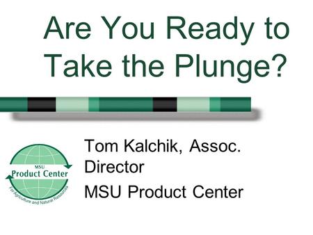 Are You Ready to Take the Plunge? Tom Kalchik, Assoc. Director MSU Product Center.