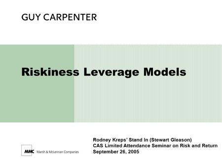 Riskiness Leverage Models Rodney Kreps’ Stand In (Stewart Gleason) CAS Limited Attendance Seminar on Risk and Return September 26, 2005.