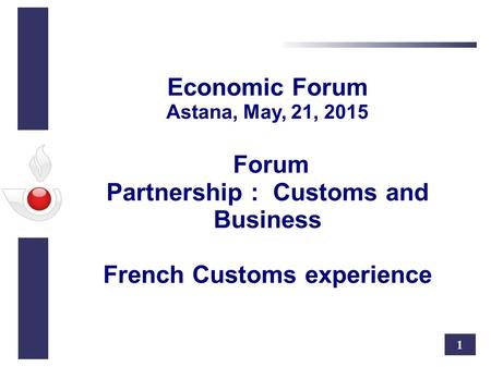 1 Economic Forum Astana, May, 21, 2015 Forum Partnership : Customs and Business French Customs experience.
