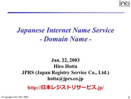 © Copyright 2002-2003, JPRS 1 Japanese Internet Name Service - Domain Name - Jan. 22, 2003 Hiro Hotta JPRS (Japan Registry Service Co., Ltd.)