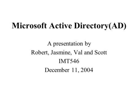 Microsoft Active Directory(AD) A presentation by Robert, Jasmine, Val and Scott IMT546 December 11, 2004.