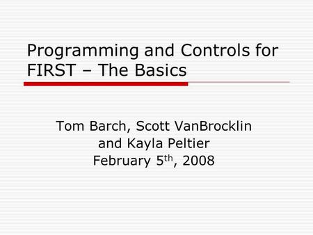 Programming and Controls for FIRST – The Basics Tom Barch, Scott VanBrocklin and Kayla Peltier February 5 th, 2008.