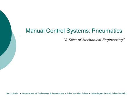Manual Control Systems: Pneumatics “A Slice of Mechanical Engineering” Mr. J. Butler ● Department of Technology & Engineering ● John Jay High School ●
