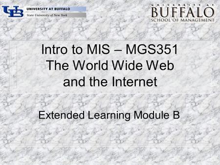 Intro to MIS – MGS351 The World Wide Web and the Internet Extended Learning Module B.