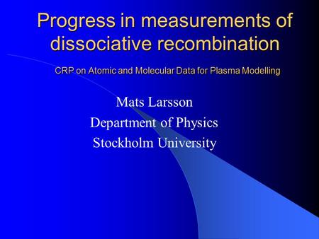 Progress in measurements of dissociative recombination CRP on Atomic and Molecular Data for Plasma Modelling Mats Larsson Department of Physics Stockholm.