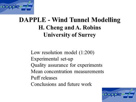 DAPPLE - Wind Tunnel Modelling H. Cheng and A. Robins University of Surrey Low resolution model (1:200) Experimental set-up Quality assurance for experiments.