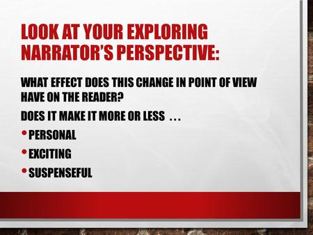 LOOK AT YOUR EXPLORING NARRATOR’S PERSPECTIVE: WHAT EFFECT DOES THIS CHANGE IN POINT OF VIEW HAVE ON THE READER? DOES IT MAKE IT MORE OR LESS... PERSONAL.