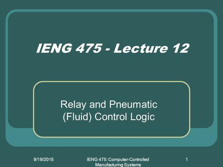 9/19/2015IENG 475: Computer-Controlled Manufacturing Systems 1 IENG 475 - Lecture 12 Relay and Pneumatic (Fluid) Control Logic.