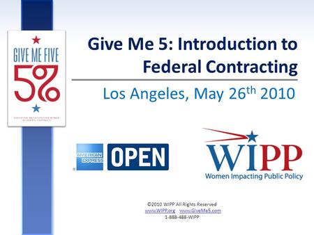 Los Angeles, May 26 th 2010 Give Me 5: Introduction to Federal Contracting ©2010 WIPP All Rights Reserved www.WIPP.org www.GiveMe5.comwww.WIPP.orgwww.GiveMe5.com.