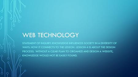 WEB TECHNOLOGY STATEMENT OF INQUIRY: KNOWLEDGE INFLUENCES SOCIETY IN A DIVERSITY OF WAYS. HOW IT CONNECTS TO THE LESSON : LESSON 4 IS ABOUT THE DESIGN.