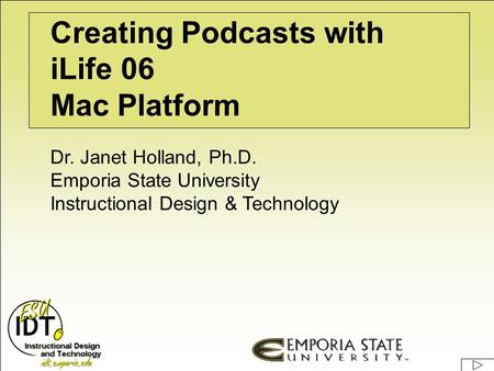 Creating Podcasts with iLife 06 Mac Platform Dr. Janet Holland, Ph.D. Emporia State University Instructional Design & Technology.