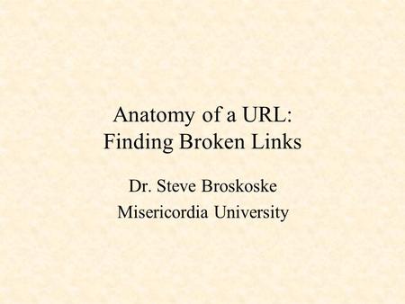 Anatomy of a URL: Finding Broken Links Dr. Steve Broskoske Misericordia University.
