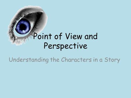 Point of View and Perspective Understanding the Characters in a Story.
