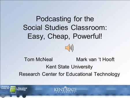Podcasting for the Social Studies Classroom: Easy, Cheap, Powerful! Tom McNealMark van ‘t Hooft Kent State University Research Center for Educational Technology.