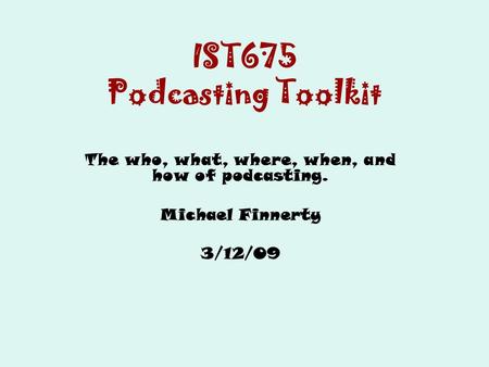 IST675 Podcasting Toolkit The who, what, where, when, and how of podcasting. Michael Finnerty 3/12/09.