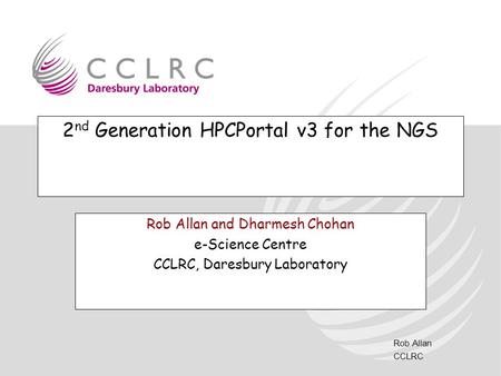 Rob Allan CCLRC 2 nd Generation HPCPortal v3 for the NGS Rob Allan and Dharmesh Chohan e-Science Centre CCLRC, Daresbury Laboratory.