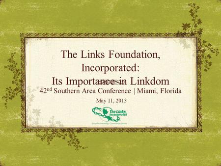 The Links Foundation, Incorporated: Its Importance in Linkdom 42 nd Southern Area Conference | Miami, Florida May 11, 2013.