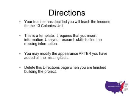 Directions Your teacher has decided you will teach the lessons for the 13 Colonies Unit. This is a template. It requires that you insert information. Use.