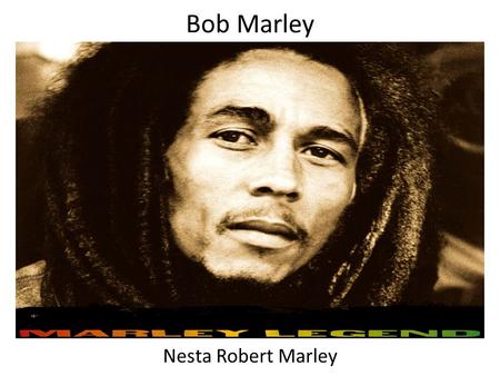 Bob Marley Nesta Robert Marley. BORN: February 6, 1945, St. Ann, Jamaica DIED: May 11, 1981, Miami, FL Born to: Captain Norval Marley and Cedalla Booker.