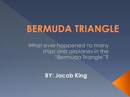 BY: Jacob King. The Bermuda Triangle is a mysterious triangular area in the Atlantic Ocean where dozens of ships, planes, and people have disappeared.