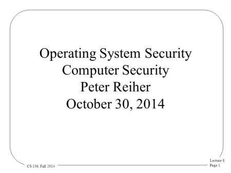 Lecture 8 Page 1 CS 136, Fall 2014 Operating System Security Computer Security Peter Reiher October 30, 2014.