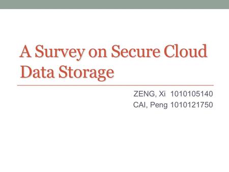 A Survey on Secure Cloud Data Storage ZENG, Xi 1010105140 CAI, Peng 1010121750.