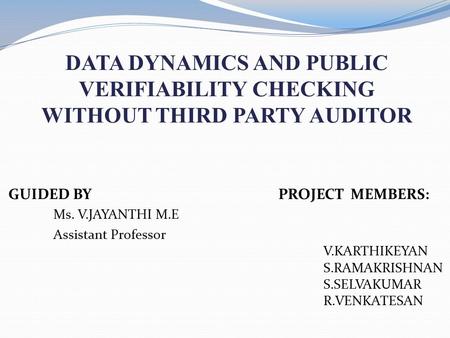 DATA DYNAMICS AND PUBLIC VERIFIABILITY CHECKING WITHOUT THIRD PARTY AUDITOR GUIDED BY PROJECT MEMBERS: Ms. V.JAYANTHI M.E Assistant Professor V.KARTHIKEYAN.