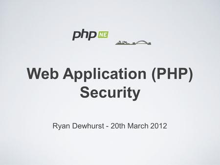 Ryan Dewhurst - 20th March 2012 Web Application (PHP) Security.