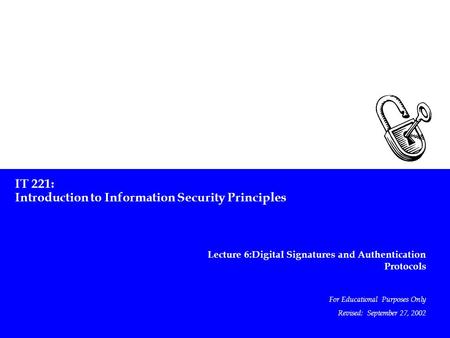 IT 221: Introduction to Information Security Principles Lecture 6:Digital Signatures and Authentication Protocols For Educational Purposes Only Revised: