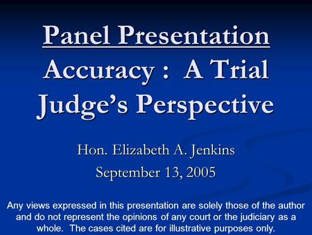 Panel Presentation Accuracy : A Trial Judge’s Perspective Hon. Elizabeth A. Jenkins September 13, 2005 Any views expressed in this presentation are solely.