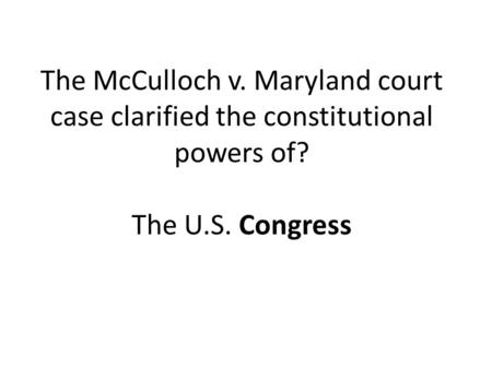 The McCulloch v. Maryland court case clarified the constitutional powers of? The U.S. Congress.