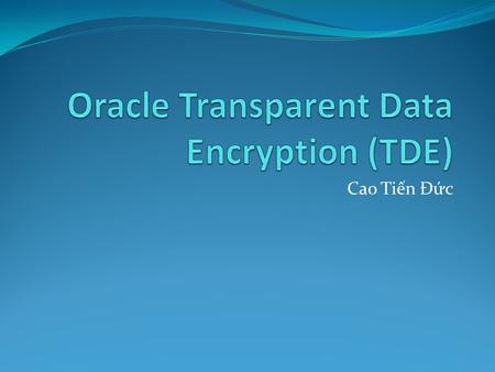 Cao Tiến Đức. Outline What is TDE How TDE works Basic TDE operations Tablespace encryption HSM Reference.