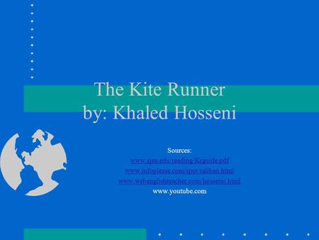 The Kite Runner by: Khaled Hosseni Sources: www.sjsu.edu/reading/Krguide.pdf www.infoplease.com/spot/taliban.html www.webenglishteacher.com/hosseini.html.